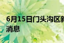 6月15日門(mén)頭溝區(qū)新型冠狀病毒肺炎疫情最新消息