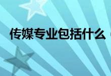 傳媒專(zhuān)業(yè)包括什么（哪些專(zhuān)業(yè)屬于傳媒類(lèi)）