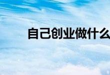 自己創(chuàng)業(yè)做什么賺錢（干點什么好）