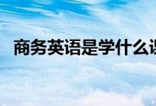 商務(wù)英語(yǔ)是學(xué)什么課程（主要內(nèi)容有哪些）