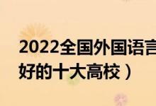 2022全國(guó)外國(guó)語(yǔ)言類文學(xué)專業(yè)大學(xué)排名（最好的十大高校）