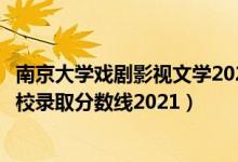 南京大學(xué)戲劇影視文學(xué)2021分數(shù)線（全國六大影視表演類院校錄取分數(shù)線2021）