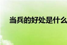 當(dāng)兵的好處是什么（當(dāng)兵的優(yōu)勢有什么）
