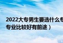 2022大專男生要選什么專業(yè)比較好（2022?？颇猩鷮W(xué)什么專業(yè)比較好有前途）