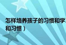 怎樣培養(yǎng)孩子的習慣和學習興趣（如何培養(yǎng)孩子的學習興趣和習慣）