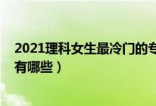 2021理科女生最冷門的專業(yè)（2022理科女生十大熱門專業(yè)有哪些）
