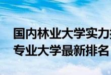 國內林業(yè)大學實力排名(2022中國林業(yè)工程專業(yè)大學最新排名)