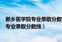新鄉(xiāng)醫(yī)學(xué)院專業(yè)錄取分數(shù)線2019年（2019年新鄉(xiāng)醫(yī)學(xué)院各專業(yè)錄取分數(shù)線）