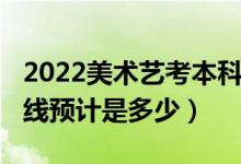 2022美術(shù)藝考本科線是多少分（2022年分數(shù)線預(yù)計是多少）