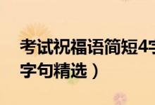 考試祝福語(yǔ)簡(jiǎn)短4字成語(yǔ)（考試祝福語(yǔ)簡(jiǎn)短4字句精選）