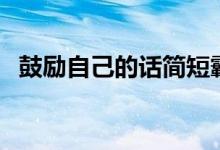 鼓勵(lì)自己的話簡短霸氣（說什么鼓勵(lì)自己）