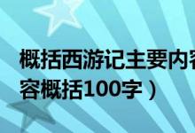 概括西游記主要內(nèi)容100字(西游記的主要內(nèi)容概括100字)
