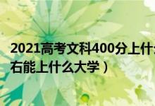 2021高考文科400分上什么大學（2022年高考文科400分左右能上什么大學）
