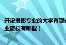 開(kāi)設(shè)攝影專(zhuān)業(yè)的大學(xué)有哪些（2022全國(guó)開(kāi)設(shè)攝影攝像技術(shù)專(zhuān)業(yè)院校有哪些）