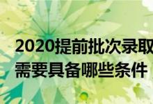 2020提前批次錄取時間（2022提前批次錄取需要具備哪些條件）