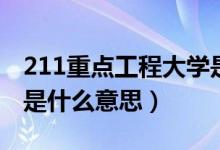 211重點工程大學是什么意思（211工程大學是什么意思）
