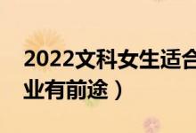 2022文科女生適合學(xué)什么專(zhuān)業(yè)（哪些文科專(zhuān)業(yè)有前途）