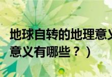 地球自轉的地理意義是什么（地球自轉的地理意義有哪些？）