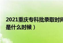 2021重慶專科批錄取時間（2021年重慶高考?？其浫r間是什么時候）
