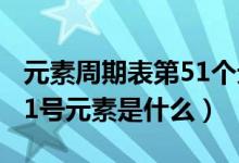 元素周期表第51個元素怎么讀（元素周期表51號元素是什么）