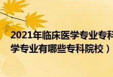 2021年臨床醫(yī)學(xué)專(zhuān)業(yè)專(zhuān)科學(xué)校排名（2022全國(guó)開(kāi)設(shè)臨床醫(yī)學(xué)專(zhuān)業(yè)有哪些專(zhuān)科院校）