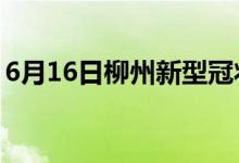 6月16日柳州新型冠狀病毒肺炎疫情最新消息