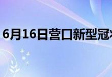 6月16日營(yíng)口新型冠狀病毒肺炎疫情最新消息