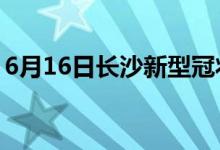 6月16日長(zhǎng)沙新型冠狀病毒肺炎疫情最新消息