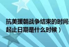 抗美援朝戰(zhàn)爭結(jié)束的時(shí)間是哪年哪月（抗美援朝戰(zhàn)爭時(shí)間的起止日期是什么時(shí)候）