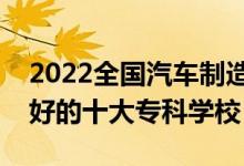 2022全國汽車制造類專業(yè)大專院校排名（最好的十大?？茖W(xué)校）