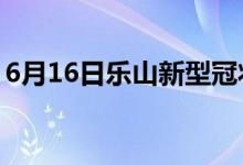 6月16日樂(lè)山新型冠狀病毒肺炎疫情最新消息