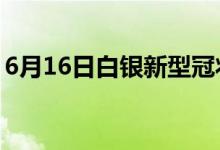6月16日白銀新型冠狀病毒肺炎疫情最新消息
