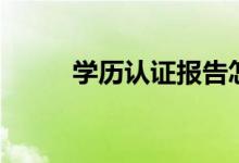 學(xué)歷認(rèn)證報告怎么弄（辦理流程）