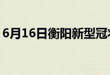 6月16日衡陽(yáng)新型冠狀病毒肺炎疫情最新消息