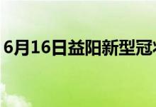 6月16日益陽(yáng)新型冠狀病毒肺炎疫情最新消息