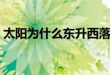 太陽為什么東升西落(太陽為什么東升西落)