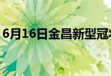 6月16日金昌新型冠狀病毒肺炎疫情最新消息