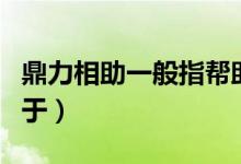 鼎力相助一般指幫助別人（鼎力相助一般常用于）