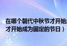 在哪個朝代中秋節(jié)才開始成為固定節(jié)日（在哪個朝代中秋節(jié)才開始成為固定的節(jié)日）