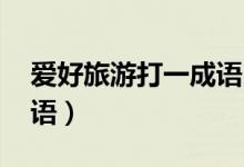 愛好旅游打一成語四個(gè)字（愛好旅游 打一成語）