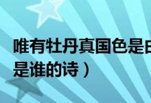 唯有牡丹真國色是由誰寫的（唯有牡丹真國色是誰的詩）
