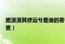 路漫漫其修遠(yuǎn)兮是誰的著名句子（路漫漫其修遠(yuǎn)兮是誰的名言）