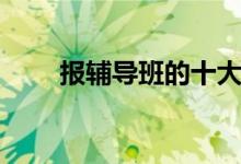 報輔導班的十大好處（有什么優(yōu)勢）