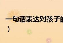 一句話表達(dá)對(duì)孩子的愛(ài)（表達(dá)愛(ài)孩子溫馨句子）