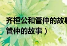 齊桓公和管仲的故事的滿分議論文（齊桓公和管仲的故事）