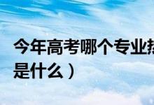 今年高考哪個(gè)專業(yè)熱門（高考十大熱搜專業(yè)都是什么）