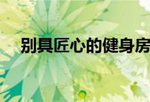 別具匠心的健身房（別具匠心什么意思）