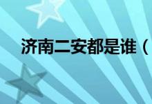 濟南二安都是誰（濟南二安是哪兩個人）