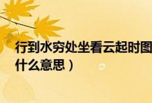 行到水窮處坐看云起時(shí)圖片配圖(行到水窮處 坐看云起時(shí) 什么意思)