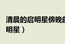 清晨的啟明星傍晚的長(zhǎng)庚星都是指（清晨的啟明星）